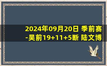 2024年09月20日 季前赛-吴前19+11+5断 陆文博12分 浙江大胜江苏